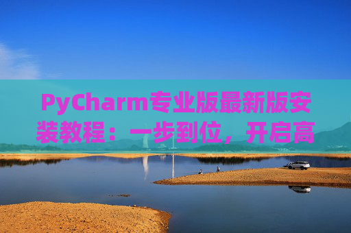 PyCharm专业版最新版安装教程：一步到位，开启高效Python开发之旅